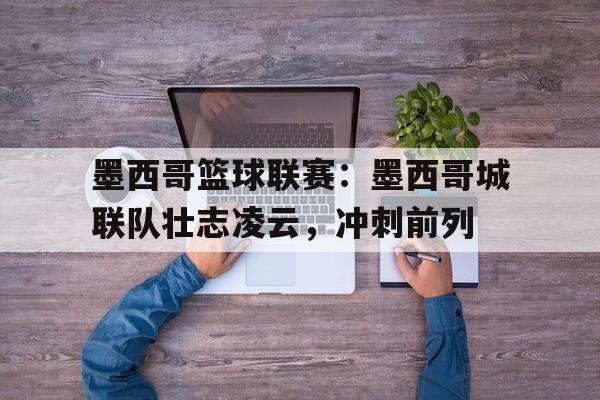 开云体育-墨西哥篮球联赛：墨西哥城联队壮志凌云，冲刺前列的简单介绍